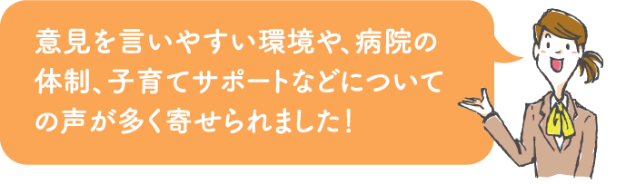 意見を言いやすい環境や、病院の体制、子育てサポートなどについての声が多く寄せられました!